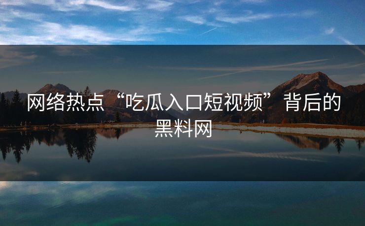 网络热点“吃瓜入口短视频”背后的黑料网