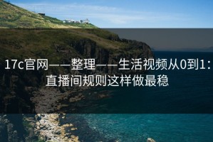 17c官网——整理——生活视频从0到1：直播间规则这样做最稳