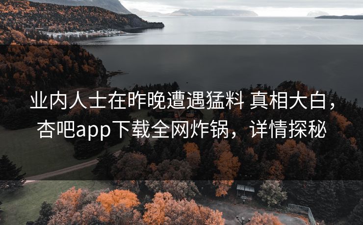 业内人士在昨晚遭遇猛料 真相大白，杏吧app下载全网炸锅，详情探秘
