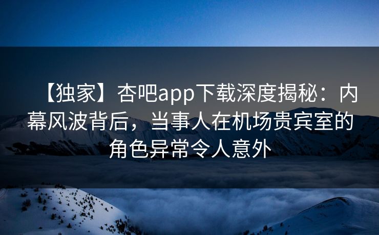 【独家】杏吧app下载深度揭秘:内幕风波背后,当事人在机场贵宾室的角色异常令人意外 【独家】杏吧app下载深度揭秘:内幕风波背后,当事人在机场贵宾室的角色异常令人意外