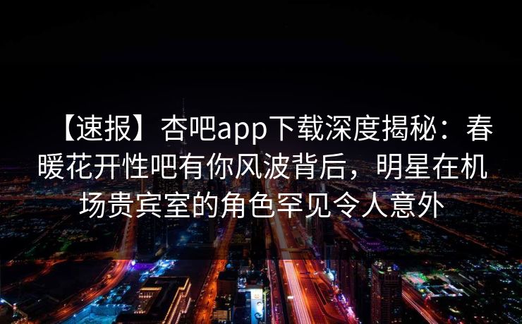 【速报】杏吧app下载深度揭秘：春暖花开性吧有你风波背后，明星在机场贵宾室的角色罕见令人意外