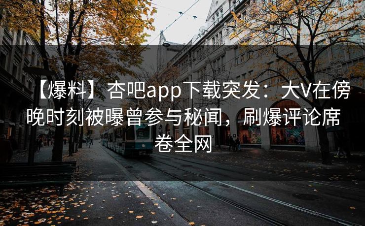 【爆料】杏吧app下载突发:大V在傍晚时刻被曝曾参与秘闻,刷爆评论席卷全网 【爆料】杏吧app下载突发:大V在傍晚时刻被曝曾参与秘闻,刷爆评论席卷全网