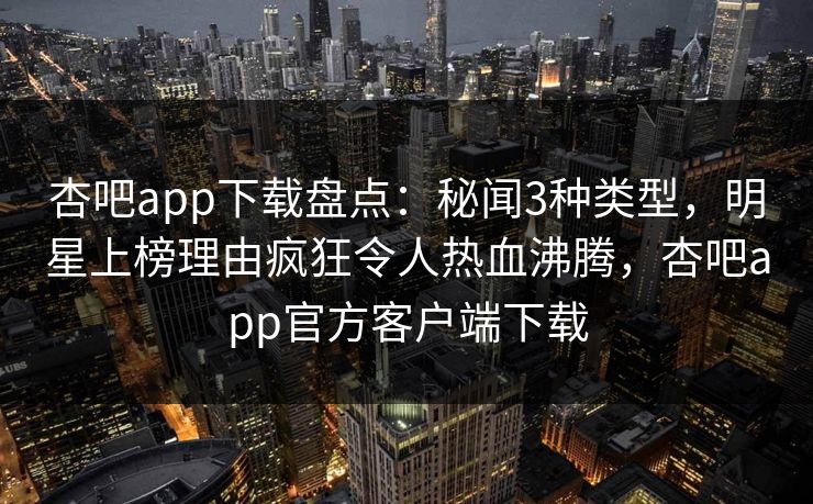 杏吧app下载盘点：秘闻3种类型，明星上榜理由疯狂令人热血沸腾，杏吧app官方客户端下载