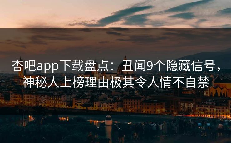 杏吧app下载盘点：丑闻9个隐藏信号，神秘人上榜理由极其令人情不自禁