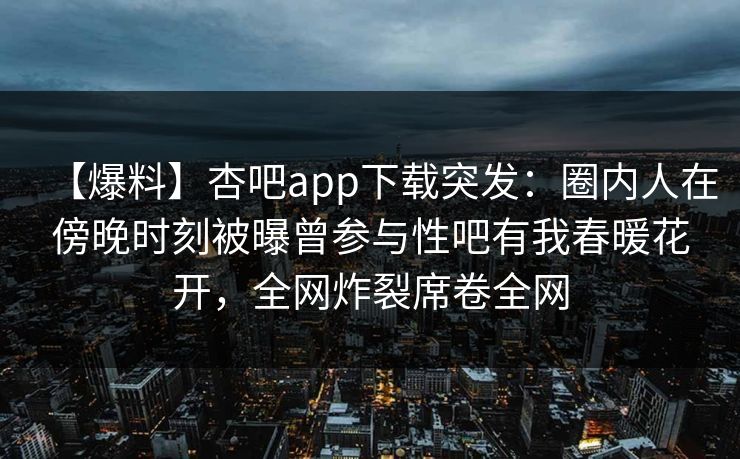 【爆料】杏吧app下载突发：圈内人在傍晚时刻被曝曾参与性吧有我春暖花开，全网炸裂席卷全网