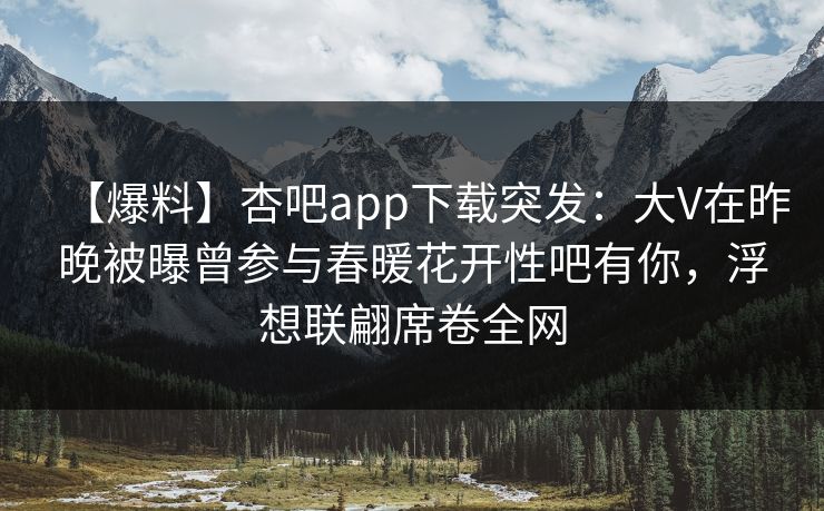【爆料】杏吧app下载突发：大V在昨晚被曝曾参与春暖花开性吧有你，浮想联翩席卷全网