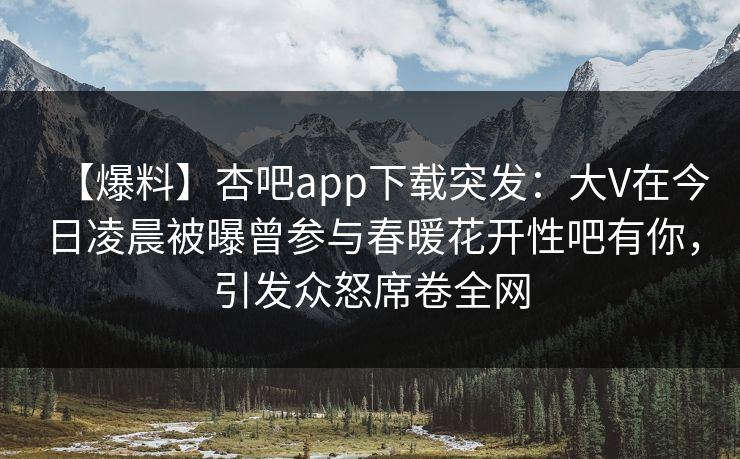 【爆料】杏吧app下载突发：大V在今日凌晨被曝曾参与春暖花开性吧有你，引发众怒席卷全网