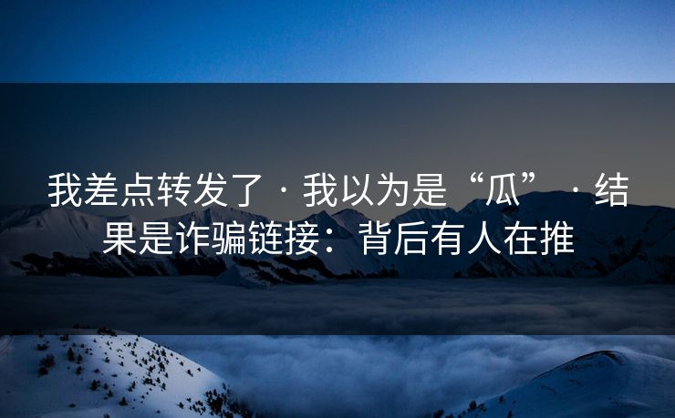 我差点转发了 · 我以为是“瓜” · 结果是诈骗链接：背后有人在推