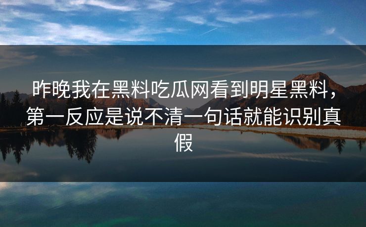 昨晚我在黑料吃瓜网看到明星黑料，第一反应是说不清一句话就能识别真假